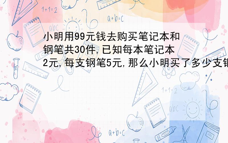 小明用99元钱去购买笔记本和钢笔共30件,已知每本笔记本2元,每支钢笔5元,那么小明买了多少支钢笔?