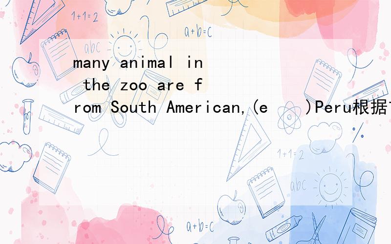 many animal in the zoo are from South American,(e    )Peru根据首字母完成句子,括号里E开头的单词是什么