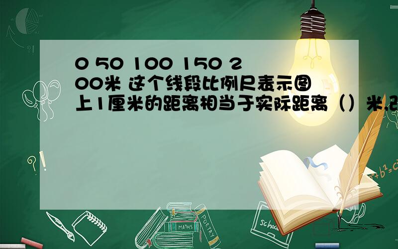 0 50 100 150 200米 这个线段比例尺表示图上1厘米的距离相当于实际距离（）米,改写成数值比例尺是（）.0 50 100 150 200千米 这个线段比例尺表示图上1厘米的距离相当于实际距离（）千米,改写成