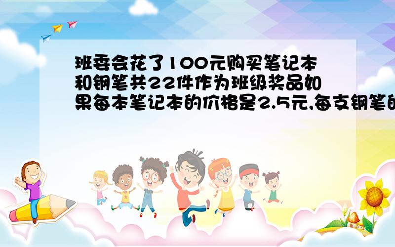 班委会花了100元购买笔记本和钢笔共22件作为班级奖品如果每本笔记本的价格是2.5元,每支钢笔的价格是7元,那么班委会购买了多少本笔记本、多少支钢笔?