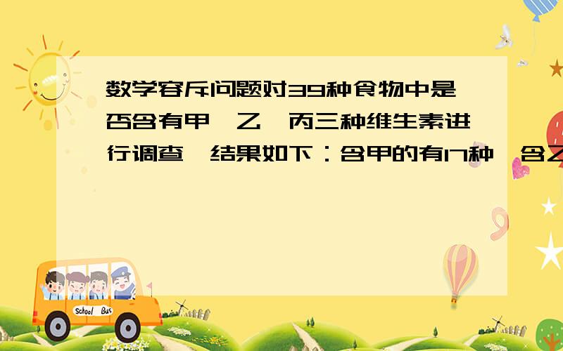 数学容斥问题对39种食物中是否含有甲、乙、丙三种维生素进行调查,结果如下：含甲的有17种,含乙的有18种,含丙的有15种,含甲、乙的有7种,含甲、丙的有6,含乙、丙的有9种,三种维生素都不含