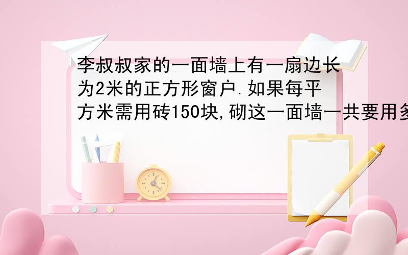 李叔叔家的一面墙上有一扇边长为2米的正方形窗户.如果每平方米需用砖150块,砌这一面墙一共要用多少块砖