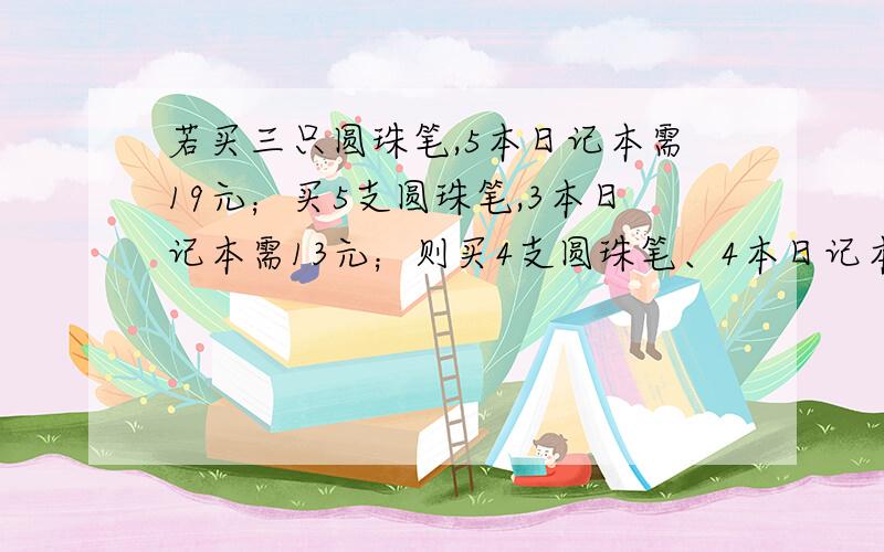 若买三只圆珠笔,5本日记本需19元；买5支圆珠笔,3本日记本需13元；则买4支圆珠笔、4本日记本需多少元?好的重重有赏!