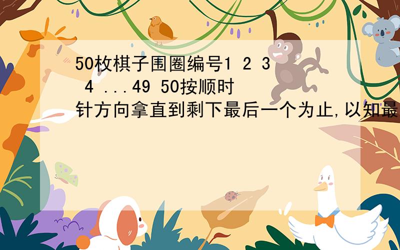 50枚棋子围圈编号1 2 3 4 ...49 50按顺时针方向拿直到剩下最后一个为止,以知最后一个为39,求最先拿的?每隔一个拿