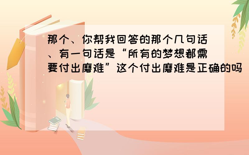 那个、你帮我回答的那个几句话、有一句话是“所有的梦想都需要付出磨难”这个付出磨难是正确的吗