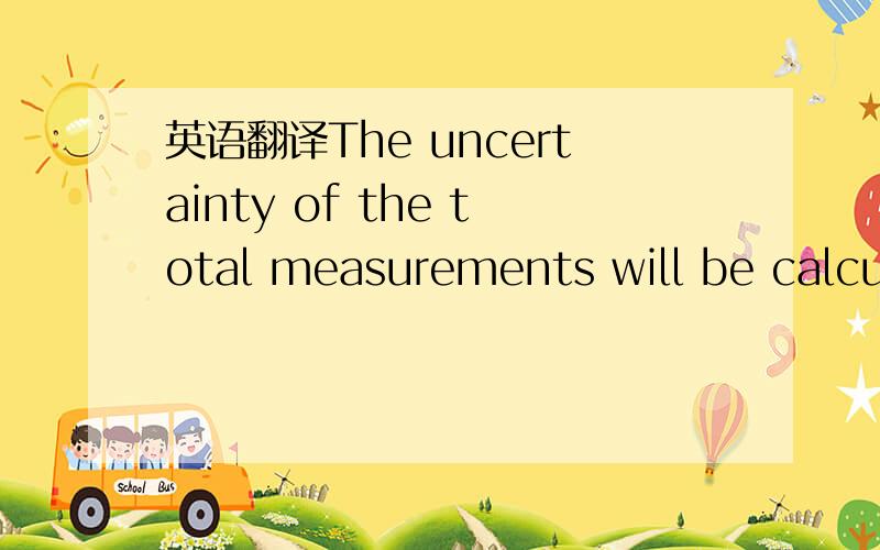 英语翻译The uncertainty of the total measurements will be calculated by considering the uncertainties of the individualmeasurements.It is taken as “the square root of the sum of the squares of the separate measurementuncertainties each multipli