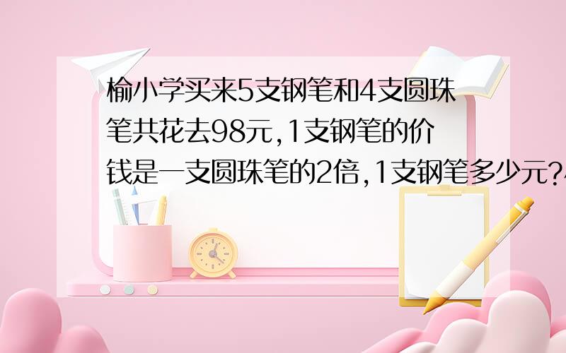 榆小学买来5支钢笔和4支圆珠笔共花去98元,1支钢笔的价钱是一支圆珠笔的2倍,1支钢笔多少元?小学三年级的题