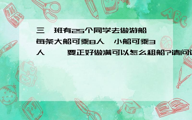 三一班有25个同学去做游船,每条大船可乘8人,小船可乘3人,、 要正好做满可以怎么租船?请问这题怎三一班有25个同学去做游船,每条大船可乘8人,小船可乘3人,、要正好做满可以怎么租船?请问