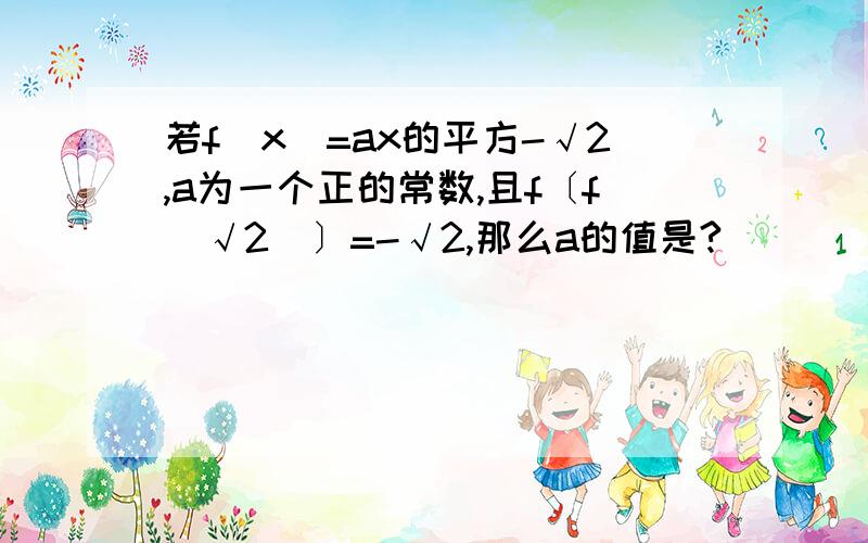 若f（x）=ax的平方-√2,a为一个正的常数,且f〔f（√2）〕=-√2,那么a的值是?