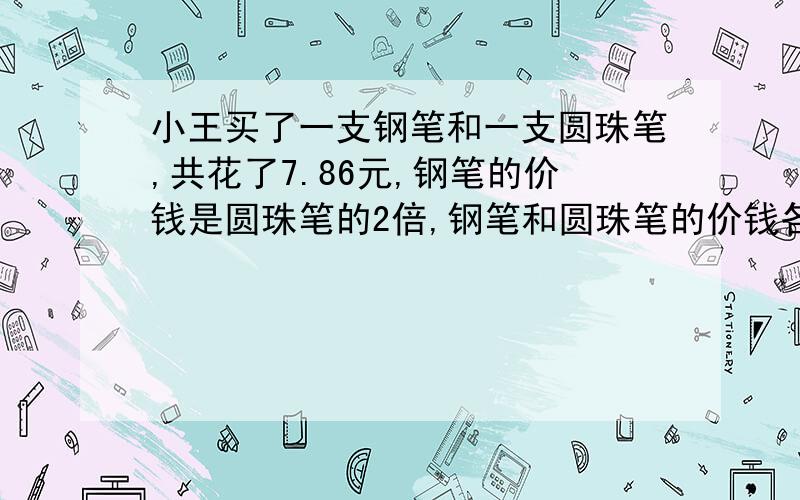 小王买了一支钢笔和一支圆珠笔,共花了7.86元,钢笔的价钱是圆珠笔的2倍,钢笔和圆珠笔的价钱各是多少元越快越好如：4x-50=3504x-50+50=350+504x+400