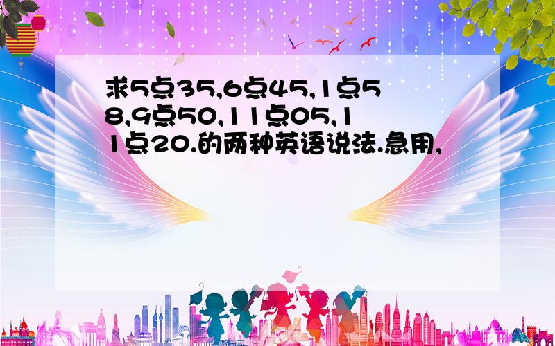 求5点35,6点45,1点58,9点50,11点05,11点20.的两种英语说法.急用,