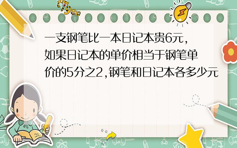 一支钢笔比一本日记本贵6元,如果日记本的单价相当于钢笔单价的5分之2,钢笔和日记本各多少元