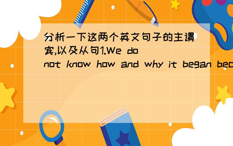 分析一下这两个英文句子的主谓宾,以及从句1.We do not know how and why it began because we do not know the complete history of the island.2.The people who live on the island usually have good teeth,and this helps them to whistle well.