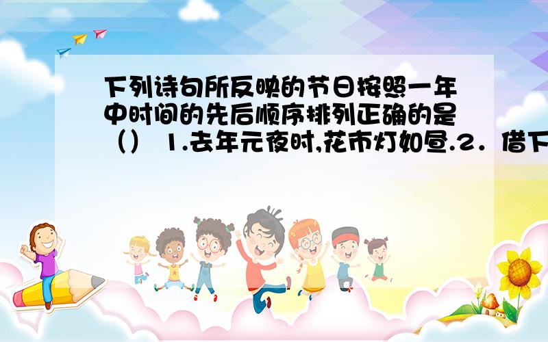 下列诗句所反映的节日按照一年中时间的先后顺序排列正确的是（） 1.去年元夜时,花市灯如昼.2．借下列诗句所反映的节日按照一年中时间的先后顺序排列正确的是（）1.去年元夜时,花市灯