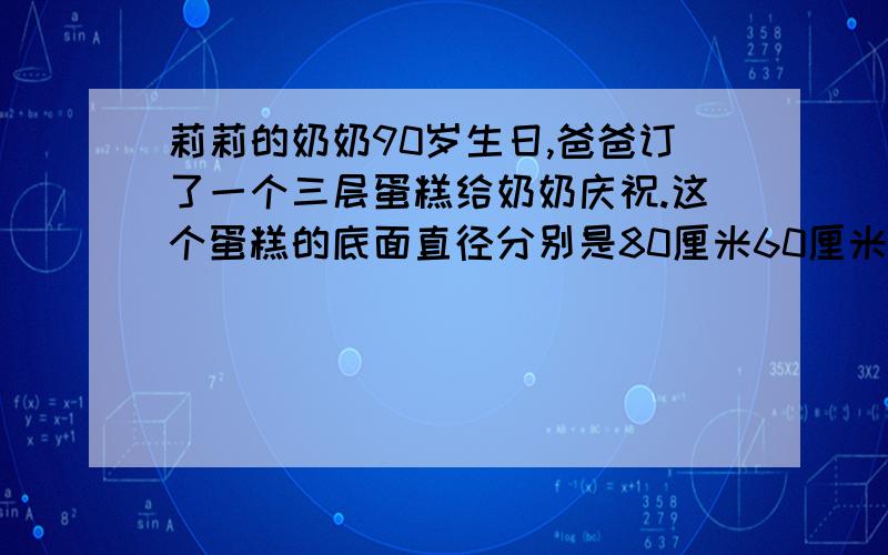 莉莉的奶奶90岁生日,爸爸订了一个三层蛋糕给奶奶庆祝.这个蛋糕的底面直径分别是80厘米60厘米和40厘米,层厚4厘米.蛋糕表面需抹上奶油,如果每平方米需奶油0.2克,制作这个蛋糕共需奶油多少