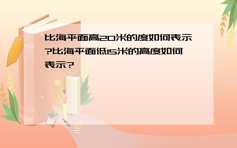 比海平面高20米的度如何表示?比海平面低15米的高度如何表示?