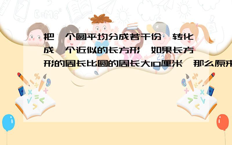 把一个圆平均分成若干份,转化成一个近似的长方形,如果长方形的周长比圆的周长大10厘米,那么原来圆的面积是多少?