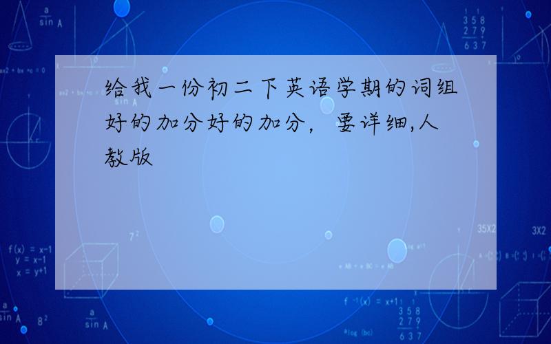 给我一份初二下英语学期的词组好的加分好的加分，要详细,人教版