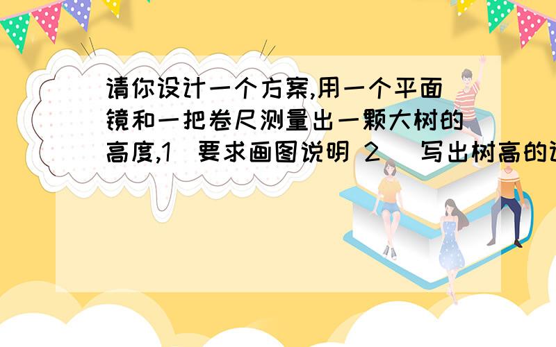 请你设计一个方案,用一个平面镜和一把卷尺测量出一颗大树的高度,1\要求画图说明 2\ 写出树高的计算公式3\说出测量方法