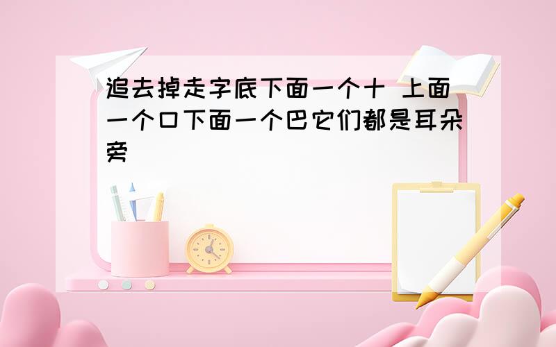 追去掉走字底下面一个十 上面一个口下面一个巴它们都是耳朵旁