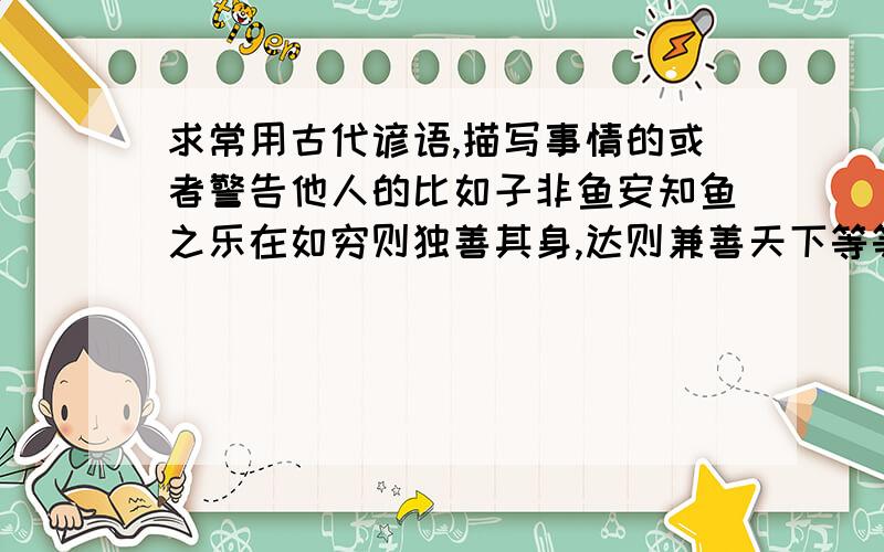 求常用古代谚语,描写事情的或者警告他人的比如子非鱼安知鱼之乐在如穷则独善其身,达则兼善天下等等不要转载的