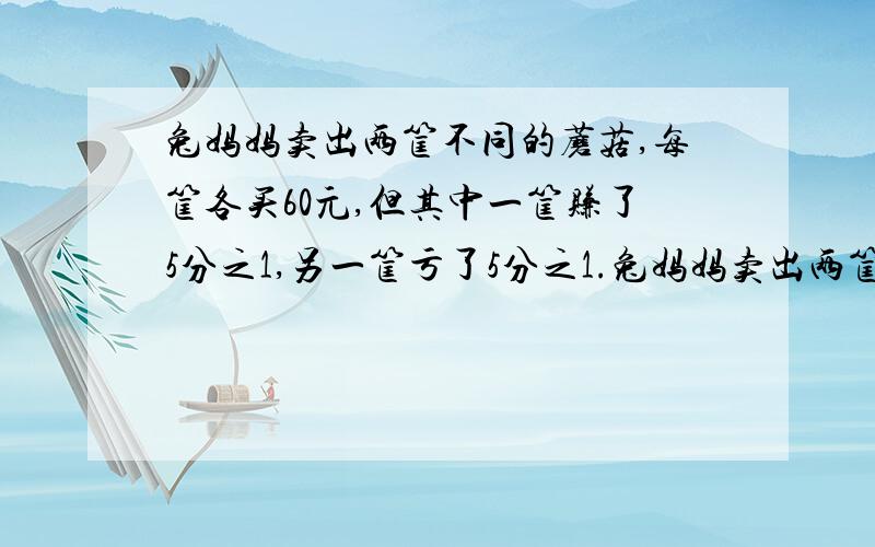 兔妈妈卖出两筐不同的蘑菇,每筐各买60元,但其中一筐赚了5分之1,另一筐亏了5分之1.兔妈妈卖出两筐不同的蘑菇,每筐各买60元,但其中一筐赚了5分之1,另一筐亏了5分之1.兔妈妈卖出的两狂蘑菇,