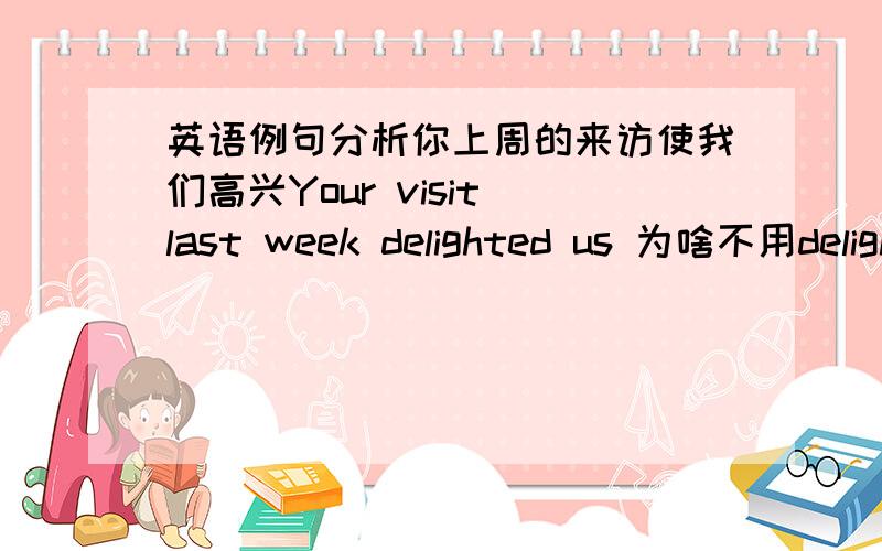 英语例句分析你上周的来访使我们高兴Your visit last week delighted us 为啥不用delight us