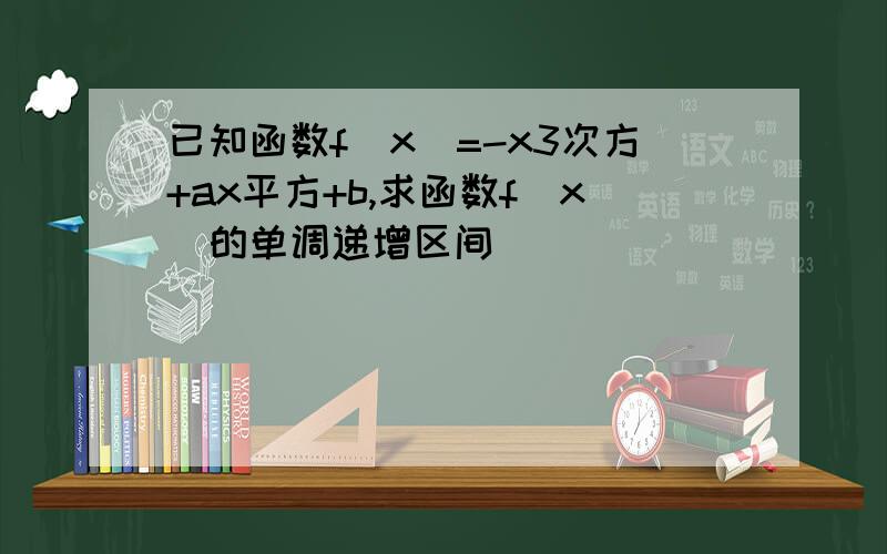 已知函数f(x)=-x3次方+ax平方+b,求函数f(x)的单调递增区间