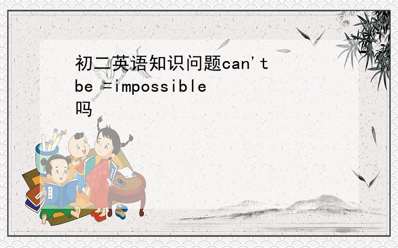 初二英语知识问题can't be =impossible吗