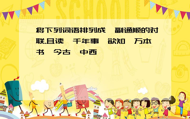 将下列词语排列成一副通顺的对联.且读、千年事、欲知、万本书、今古、中西