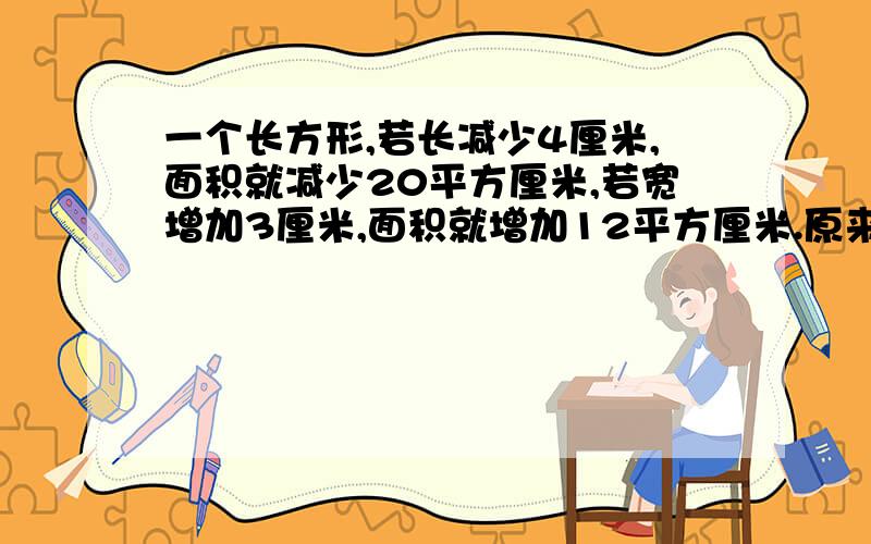 一个长方形,若长减少4厘米,面积就减少20平方厘米,若宽增加3厘米,面积就增加12平方厘米.原来长方形的面积是多少平方厘米?