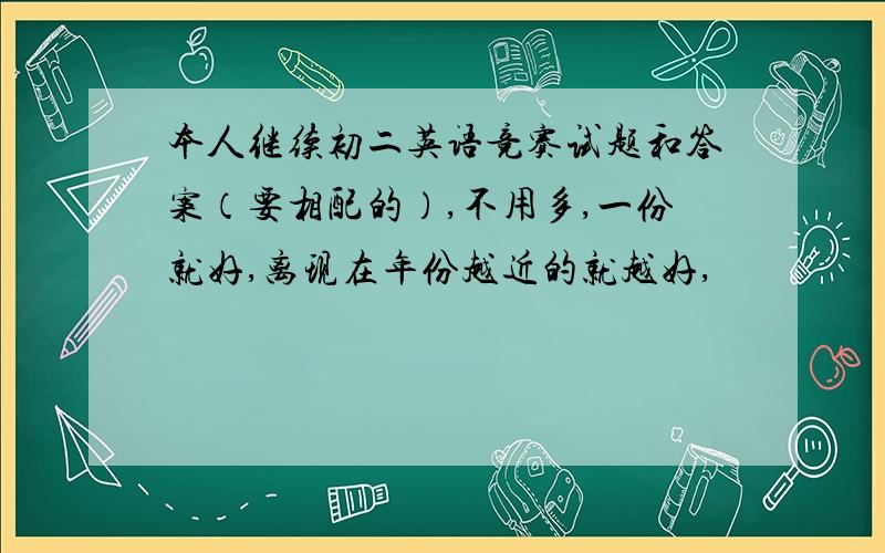 本人继续初二英语竞赛试题和答案（要相配的）,不用多,一份就好,离现在年份越近的就越好,