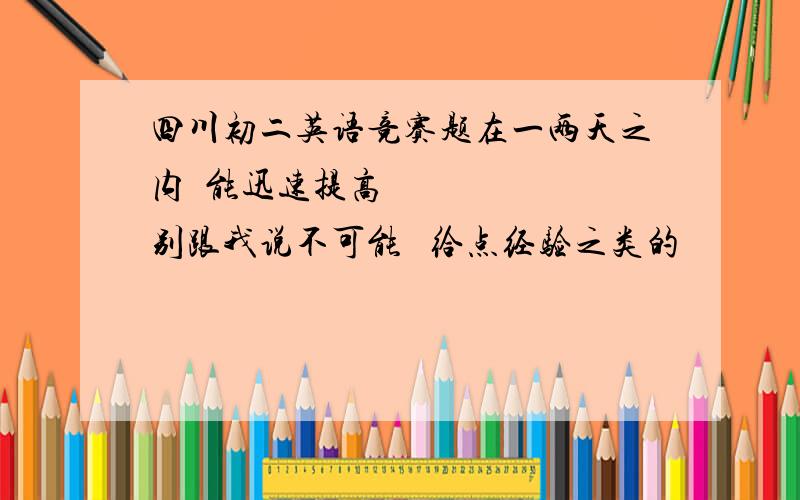 四川初二英语竞赛题在一两天之内  能迅速提高      别跟我说不可能   给点经验之类的