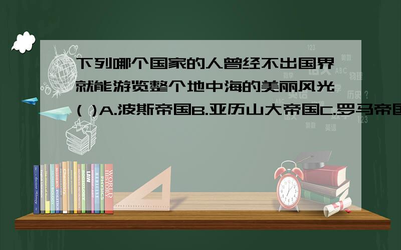 下列哪个国家的人曾经不出国界就能游览整个地中海的美丽风光( )A.波斯帝国B.亚历山大帝国C.罗马帝国D.阿拉伯帝国