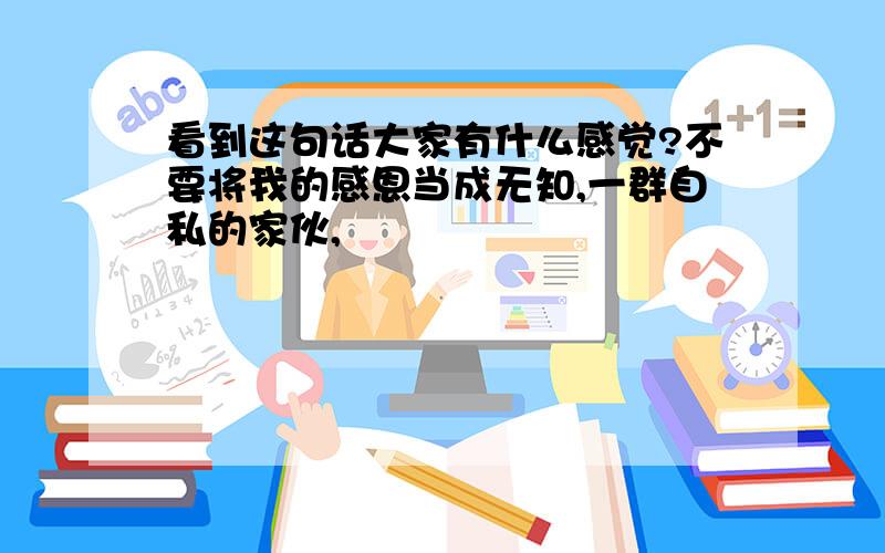 看到这句话大家有什么感觉?不要将我的感恩当成无知,一群自私的家伙,