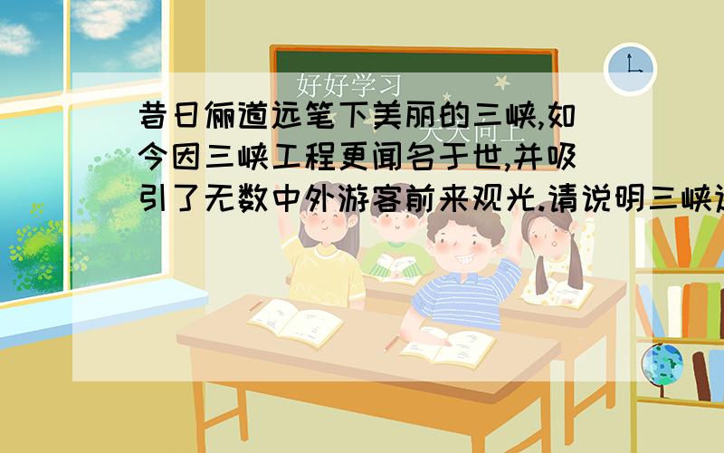 昔日俪道远笔下美丽的三峡,如今因三峡工程更闻名于世,并吸引了无数中外游客前来观光.请说明三峡适合修