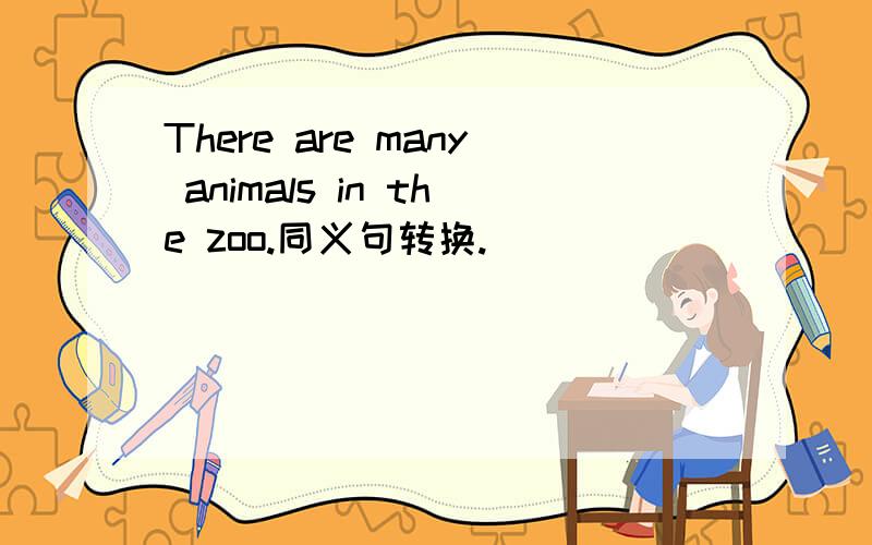 There are many animals in the zoo.同义句转换.