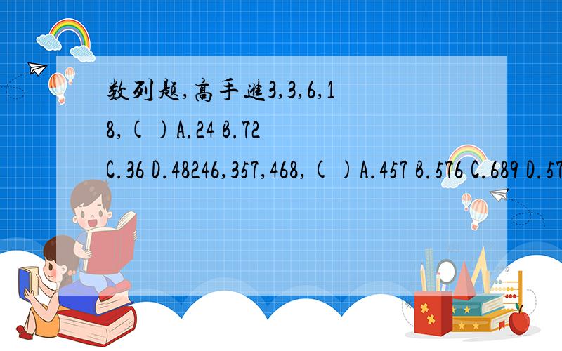 数列题,高手进3,3,6,18,()A.24 B.72 C.36 D.48246,357,468,()A.457 B.576 C.689 D.579