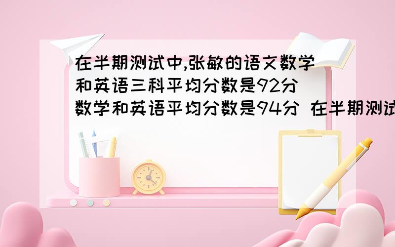 在半期测试中,张敏的语文数学和英语三科平均分数是92分 数学和英语平均分数是94分 在半期测试中,张敏的语文数学和英语三科平均分数是92分 数学和英语平均分数是94分 语文和数学的平均