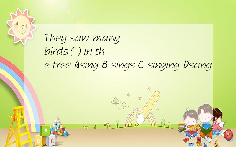 They saw many birds（ ） in the tree Asing B sings C singing Dsang