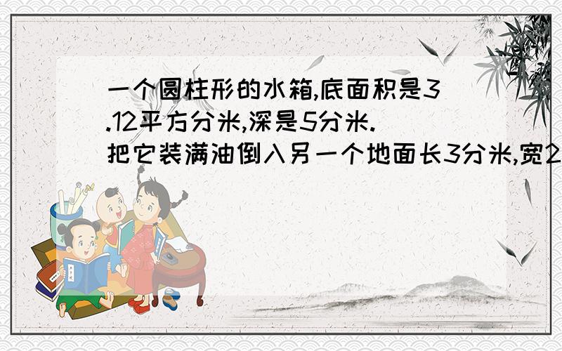 一个圆柱形的水箱,底面积是3.12平方分米,深是5分米.把它装满油倒入另一个地面长3分米,宽2分米的长方体油箱内,油深是多少分米?