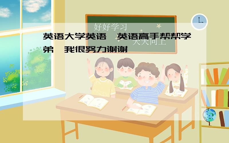 英语大学英语,英语高手帮帮学弟,我很努力谢谢