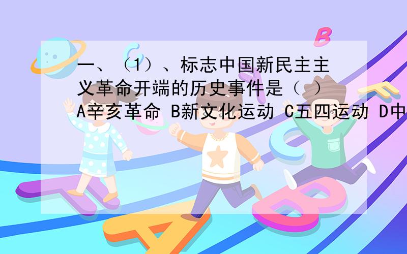 一、（1）、标志中国新民主主义革命开端的历史事件是（ ）A辛亥革命 B新文化运动 C五四运动 D中国共产党成立（2）、下列口号能反映“五四”运动性质的是（ ）A外争国权,内处国贼 B打倒