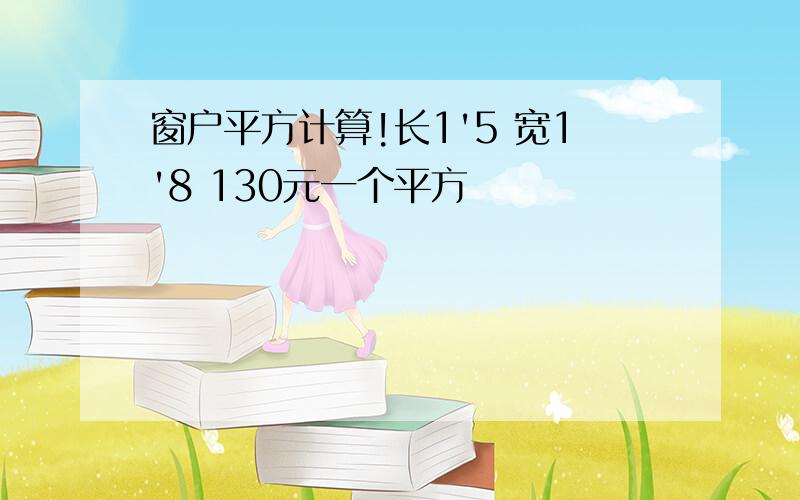 窗户平方计算!长1'5 宽1'8 130元一个平方