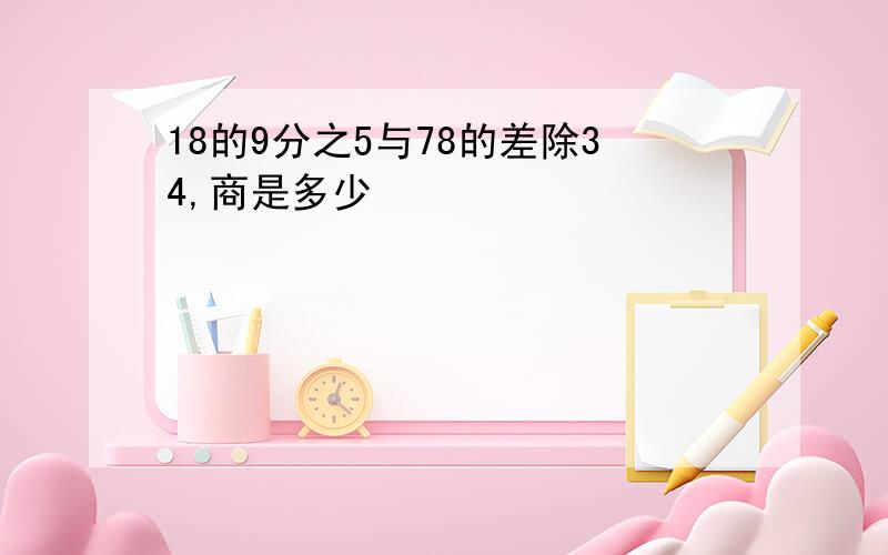 18的9分之5与78的差除34,商是多少