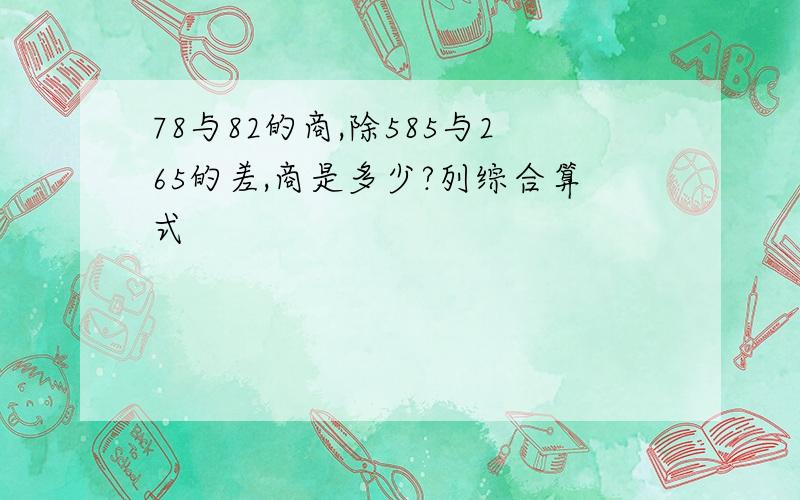 78与82的商,除585与265的差,商是多少?列综合算式