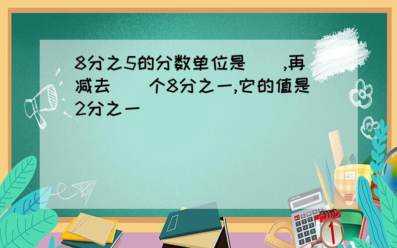 8分之5的分数单位是(),再减去()个8分之一,它的值是2分之一