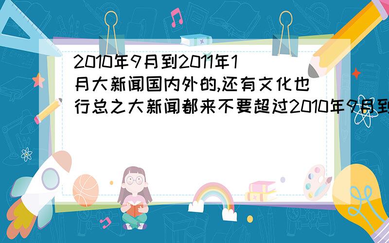 2010年9月到2011年1月大新闻国内外的,还有文化也行总之大新闻都来不要超过2010年9月到2011年1月的新闻答得好+分