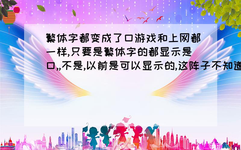 繁体字都变成了口游戏和上网都一样,只要是繁体字的都显示是口,,不是,以前是可以显示的,这阵子不知道为什么显示不了 ,繁体字的都是口