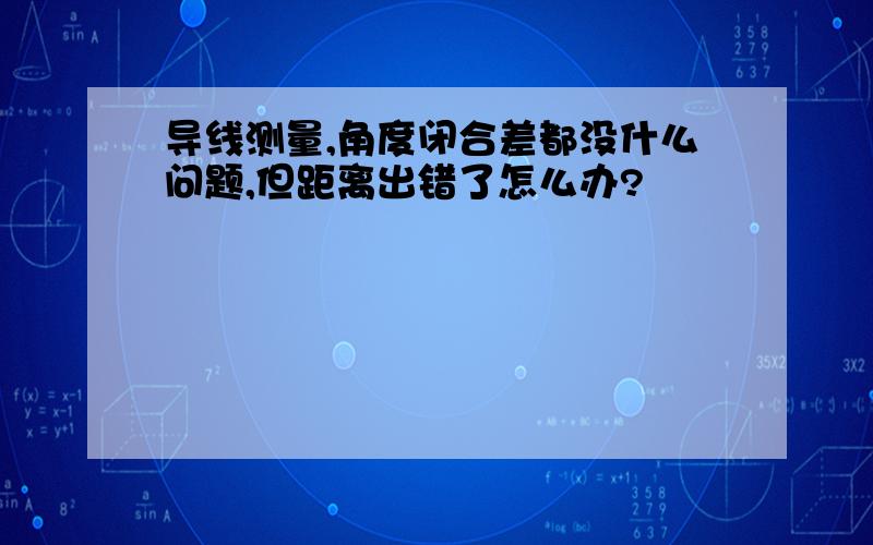 导线测量,角度闭合差都没什么问题,但距离出错了怎么办?